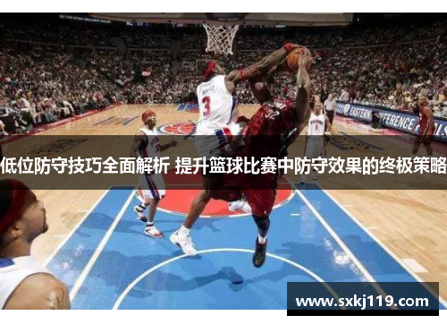 低位防守技巧全面解析 提升篮球比赛中防守效果的终极策略