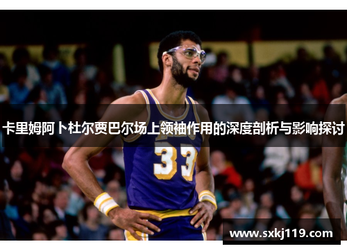 卡里姆阿卜杜尔贾巴尔场上领袖作用的深度剖析与影响探讨