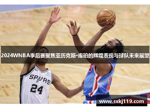 2024WNBA季后赛聚焦亚历克斯·库珀的辉煌表现与球队未来展望