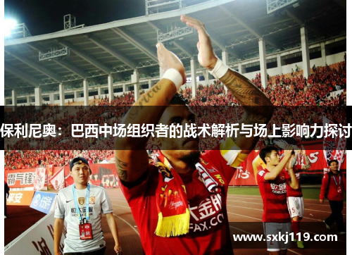 保利尼奥：巴西中场组织者的战术解析与场上影响力探讨