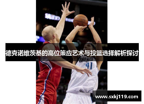 德克诺维茨基的高位策应艺术与投篮选择解析探讨