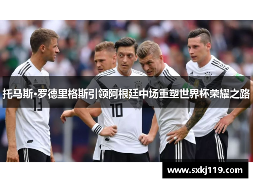 托马斯·罗德里格斯引领阿根廷中场重塑世界杯荣耀之路