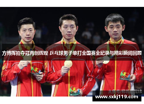 方博挥拍夺冠再创辉煌 乒乓球男子单打全国赛全纪录与精彩瞬间回顾