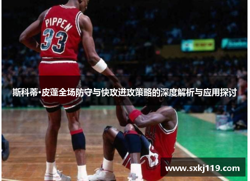 斯科蒂·皮蓬全场防守与快攻进攻策略的深度解析与应用探讨