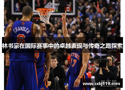 林书豪在国际赛事中的卓越表现与传奇之路探索