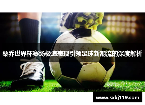 桑乔世界杯赛场极速表现引领足球新潮流的深度解析