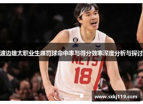 渡边雄太职业生涯罚球命中率与得分效率深度分析与探讨