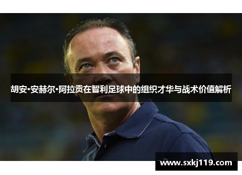 胡安·安赫尔·阿拉贡在智利足球中的组织才华与战术价值解析