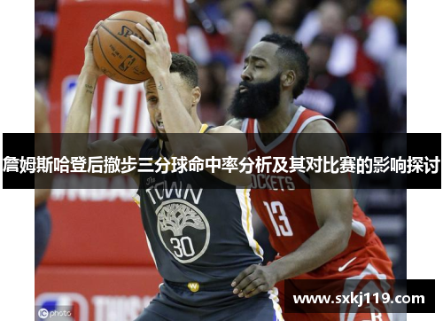 詹姆斯哈登后撤步三分球命中率分析及其对比赛的影响探讨