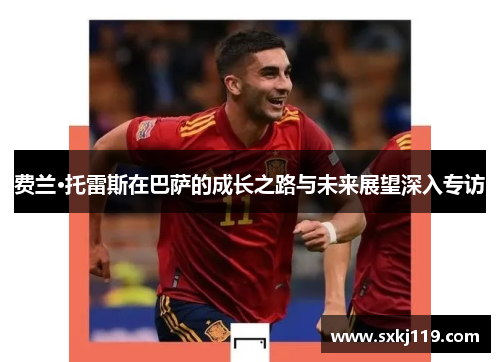费兰·托雷斯在巴萨的成长之路与未来展望深入专访