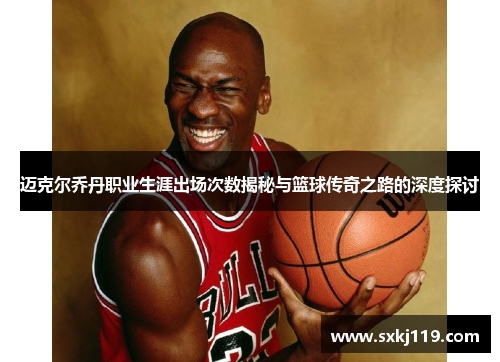迈克尔乔丹职业生涯出场次数揭秘与篮球传奇之路的深度探讨