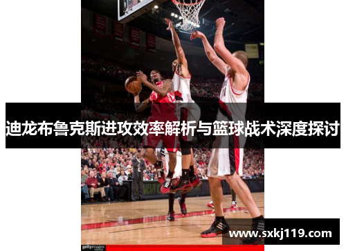 迪龙布鲁克斯进攻效率解析与篮球战术深度探讨
