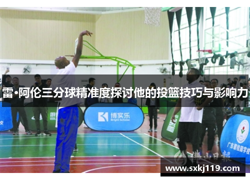 雷·阿伦三分球精准度探讨他的投篮技巧与影响力