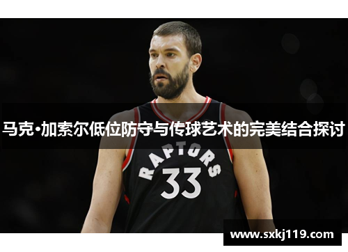 马克·加索尔低位防守与传球艺术的完美结合探讨