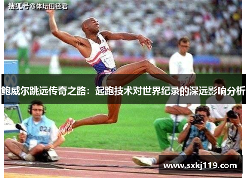 鲍威尔跳远传奇之路：起跑技术对世界纪录的深远影响分析