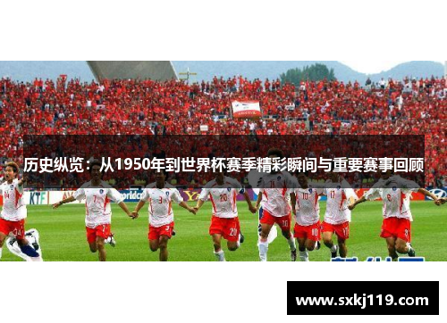 历史纵览：从1950年到世界杯赛季精彩瞬间与重要赛事回顾