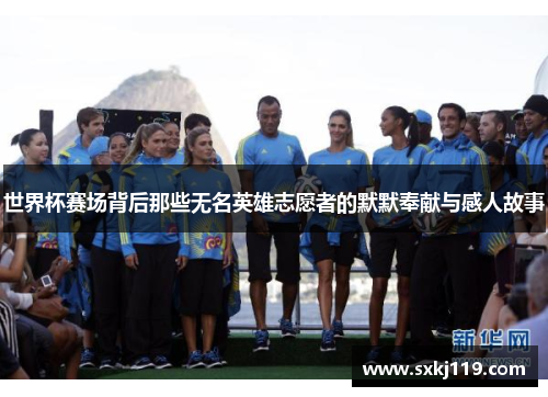 世界杯赛场背后那些无名英雄志愿者的默默奉献与感人故事