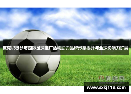 皮克积极参与国际足球推广活动助力品牌形象提升与全球影响力扩展