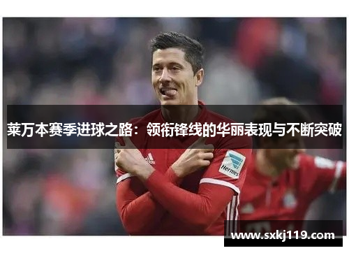 莱万本赛季进球之路:领衔锋线的华丽表现与不断突破 莱万本赛季进球之路:领衔锋线的华丽表现与不断突破