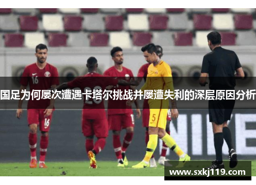 国足为何屡次遭遇卡塔尔挑战并屡遭失利的深层原因分析 国足为何屡次遭遇卡塔尔挑战并屡遭失利的深层原因分析
