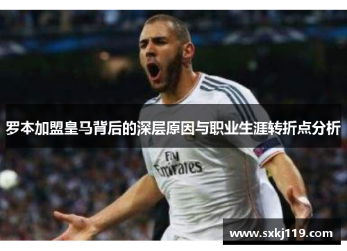 罗本加盟皇马背后的深层原因与职业生涯转折点分析