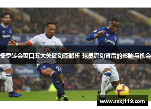 冬季转会窗口五大关键动态解析 球员流动背后的影响与机会