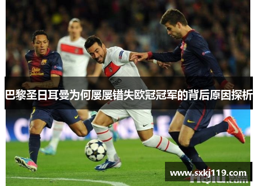 巴黎圣日耳曼为何屡屡错失欧冠冠军的背后原因探析 巴黎圣日耳曼为何屡屡错失欧冠冠军的背后原因探析
