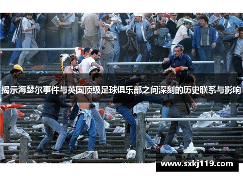 揭示海瑟尔事件与英国顶级足球俱乐部之间深刻的历史联系与影响