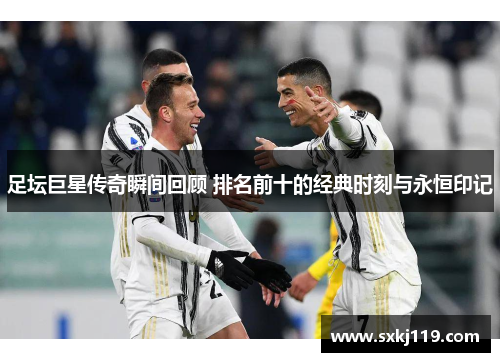 足坛巨星传奇瞬间回顾 排名前十的经典时刻与永恒印记