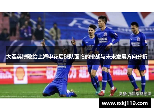 大连英博败给上海申花后球队面临的挑战与未来发展方向分析 大连英博败给上海申花后球队面临的挑战与未来发展方向分析