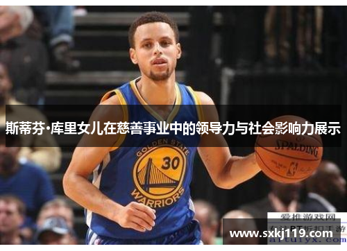 斯蒂芬·库里女儿在慈善事业中的领导力与社会影响力展示 斯蒂芬·库里女儿在慈善事业中的领导力与社会影响力展示