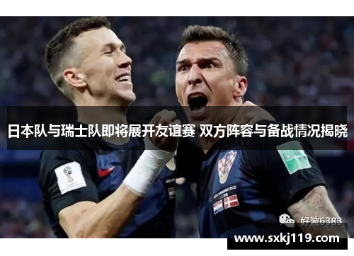 日本队与瑞士队即将展开友谊赛 双方阵容与备战情况揭晓