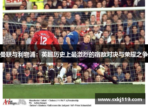 曼联与利物浦：英超历史上最激烈的宿敌对决与荣耀之争