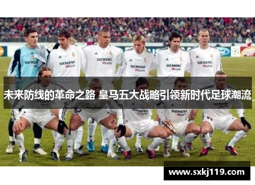 未来防线的革命之路 皇马五大战略引领新时代足球潮流 未来防线的革命之路 皇马五大战略引领新时代足球潮流