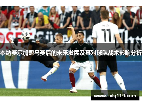 本纳赛尔加盟马赛后的未来发展及其对球队战术影响分析