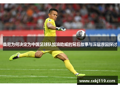 桑尼为何决定为中国足球队加油助威的背后故事与深层原因探讨 桑尼为何决定为中国足球队加油助威的背后故事与深层原因探讨