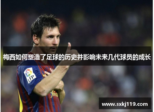 梅西如何塑造了足球的历史并影响未来几代球员的成长 梅西如何塑造了足球的历史并影响未来几代球员的成长