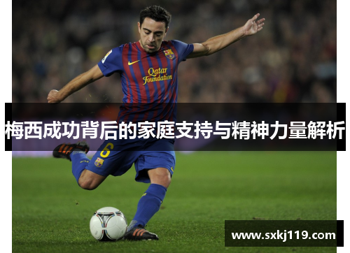 梅西成功背后的家庭支持与精神力量解析 梅西成功背后的家庭支持与精神力量解析