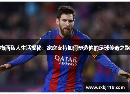 梅西私人生活揭秘:家庭支持如何塑造他的足球传奇之路 梅西私人生活揭秘:家庭支持如何塑造他的足球传奇之路