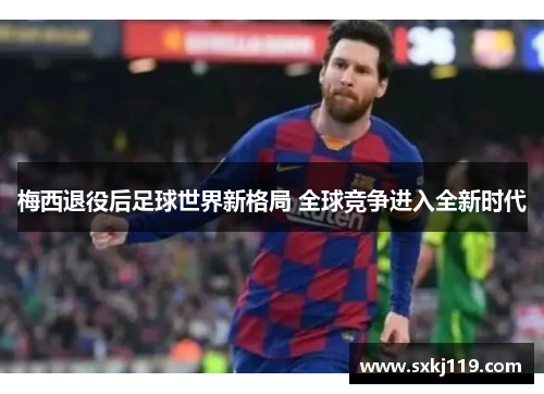 梅西退役后足球世界新格局 全球竞争进入全新时代 梅西退役后足球世界新格局 全球竞争进入全新时代