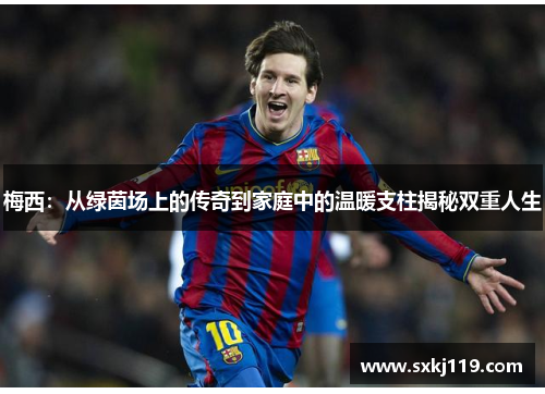 梅西:从绿茵场上的传奇到家庭中的温暖支柱揭秘双重人生 梅西:从绿茵场上的传奇到家庭中的温暖支柱揭秘双重人生